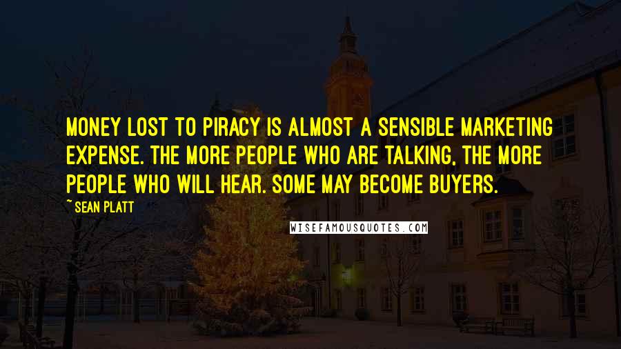 Sean Platt Quotes: Money lost to piracy is almost a sensible marketing expense. The more people who are talking, the more people who will hear. Some may become buyers.