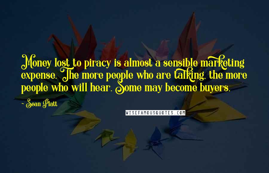 Sean Platt Quotes: Money lost to piracy is almost a sensible marketing expense. The more people who are talking, the more people who will hear. Some may become buyers.