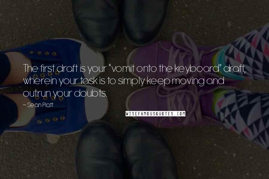 Sean Platt Quotes: The first draft is your "vomit onto the keyboard" draft, wherein your task is to simply keep moving and outrun your doubts.