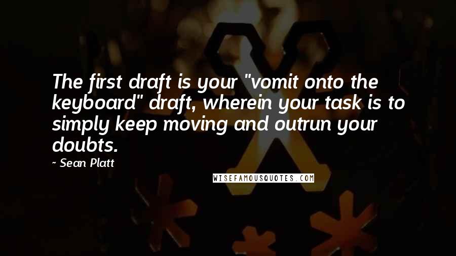 Sean Platt Quotes: The first draft is your "vomit onto the keyboard" draft, wherein your task is to simply keep moving and outrun your doubts.
