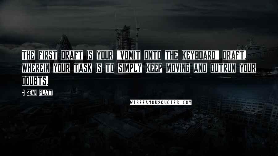 Sean Platt Quotes: The first draft is your "vomit onto the keyboard" draft, wherein your task is to simply keep moving and outrun your doubts.