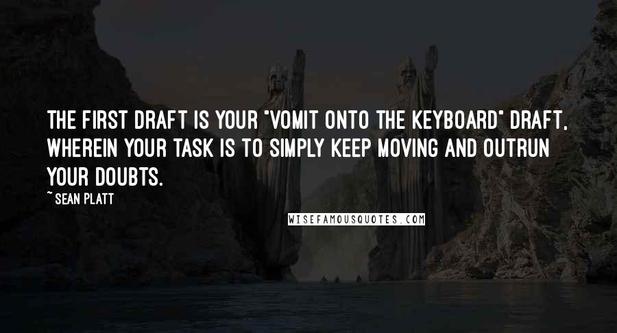 Sean Platt Quotes: The first draft is your "vomit onto the keyboard" draft, wherein your task is to simply keep moving and outrun your doubts.