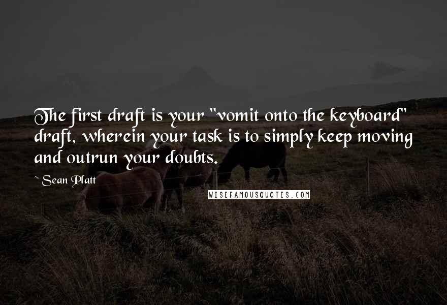 Sean Platt Quotes: The first draft is your "vomit onto the keyboard" draft, wherein your task is to simply keep moving and outrun your doubts.