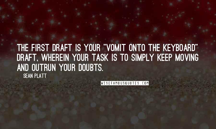 Sean Platt Quotes: The first draft is your "vomit onto the keyboard" draft, wherein your task is to simply keep moving and outrun your doubts.