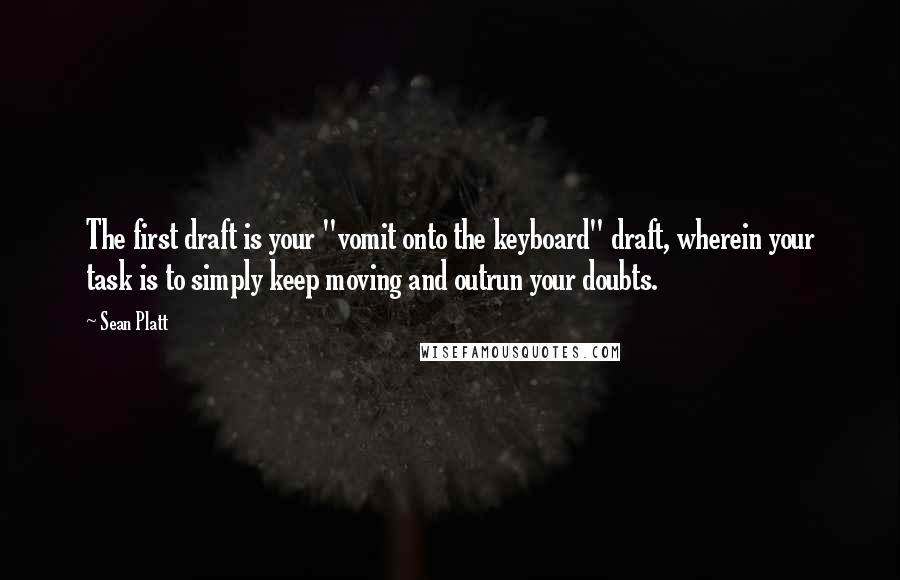 Sean Platt Quotes: The first draft is your "vomit onto the keyboard" draft, wherein your task is to simply keep moving and outrun your doubts.