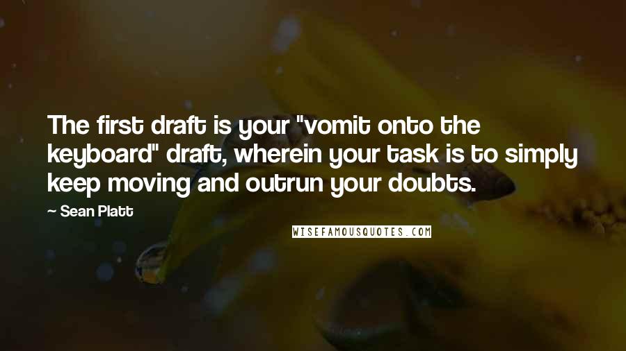 Sean Platt Quotes: The first draft is your "vomit onto the keyboard" draft, wherein your task is to simply keep moving and outrun your doubts.