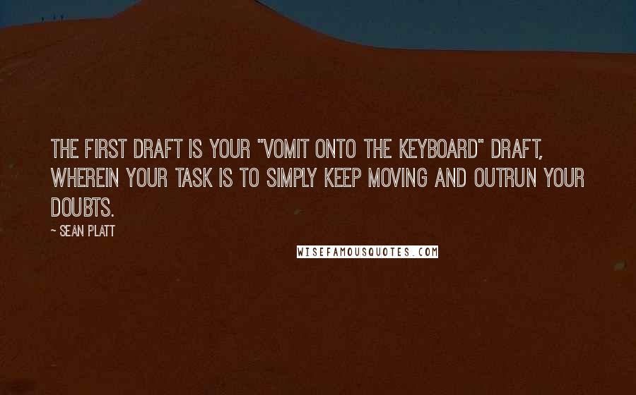 Sean Platt Quotes: The first draft is your "vomit onto the keyboard" draft, wherein your task is to simply keep moving and outrun your doubts.