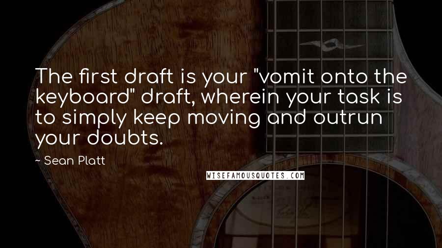 Sean Platt Quotes: The first draft is your "vomit onto the keyboard" draft, wherein your task is to simply keep moving and outrun your doubts.