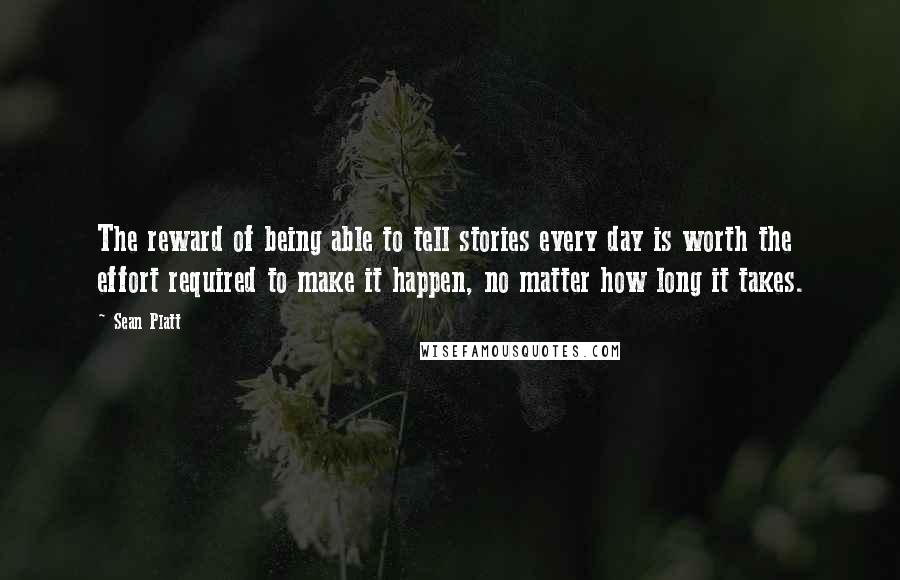 Sean Platt Quotes: The reward of being able to tell stories every day is worth the effort required to make it happen, no matter how long it takes.