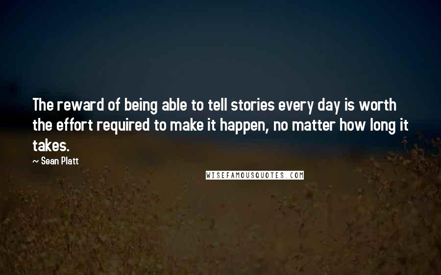 Sean Platt Quotes: The reward of being able to tell stories every day is worth the effort required to make it happen, no matter how long it takes.