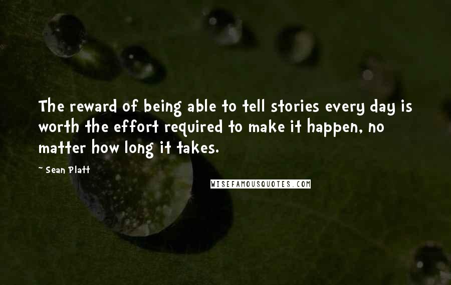 Sean Platt Quotes: The reward of being able to tell stories every day is worth the effort required to make it happen, no matter how long it takes.