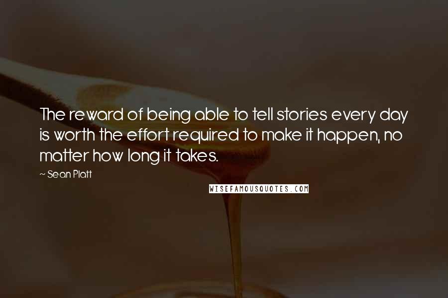 Sean Platt Quotes: The reward of being able to tell stories every day is worth the effort required to make it happen, no matter how long it takes.