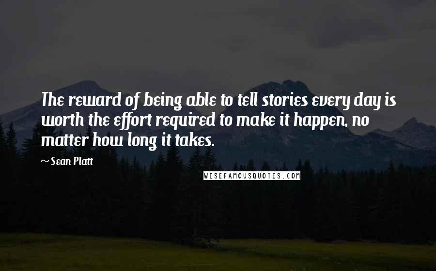 Sean Platt Quotes: The reward of being able to tell stories every day is worth the effort required to make it happen, no matter how long it takes.