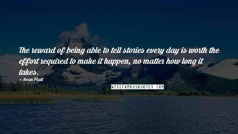 Sean Platt Quotes: The reward of being able to tell stories every day is worth the effort required to make it happen, no matter how long it takes.