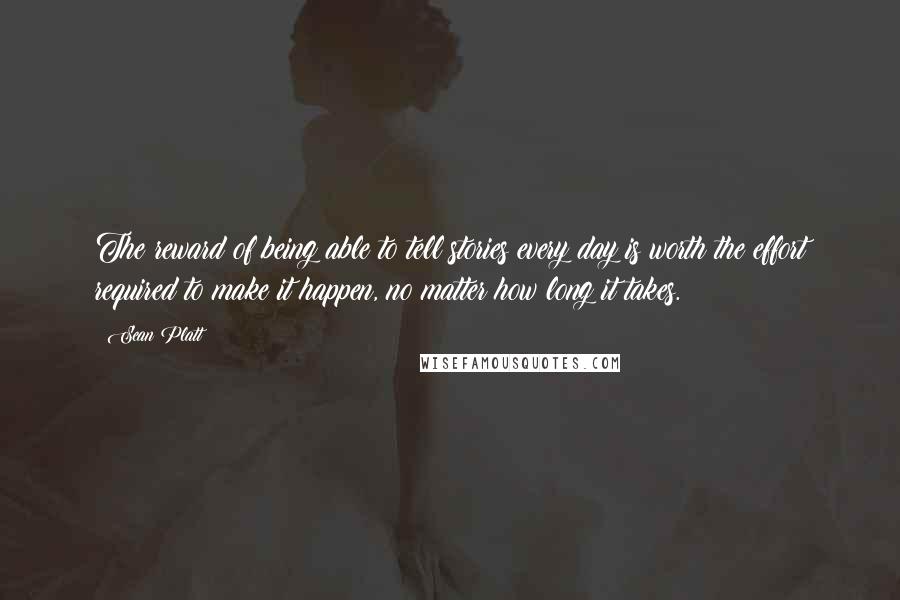 Sean Platt Quotes: The reward of being able to tell stories every day is worth the effort required to make it happen, no matter how long it takes.