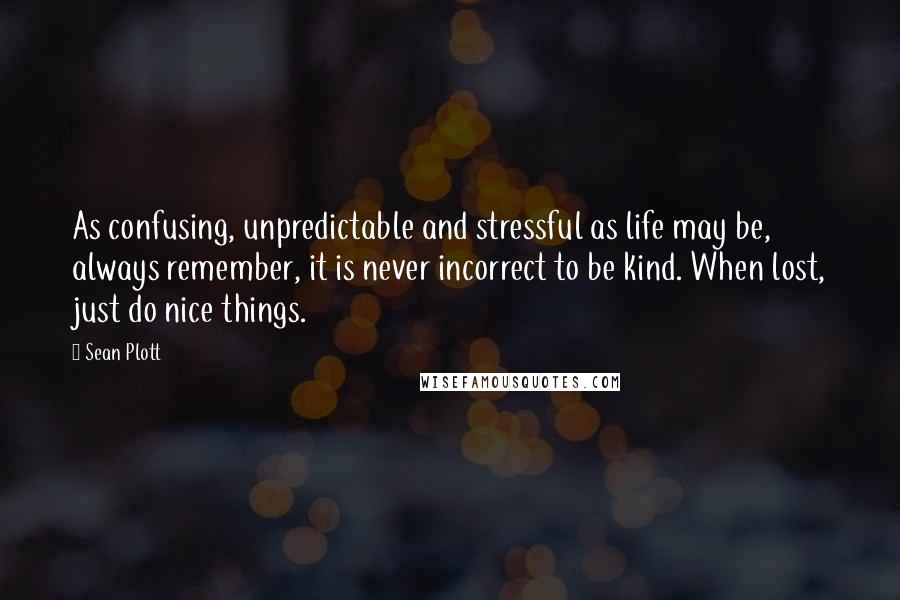 Sean Plott Quotes: As confusing, unpredictable and stressful as life may be, always remember, it is never incorrect to be kind. When lost, just do nice things.