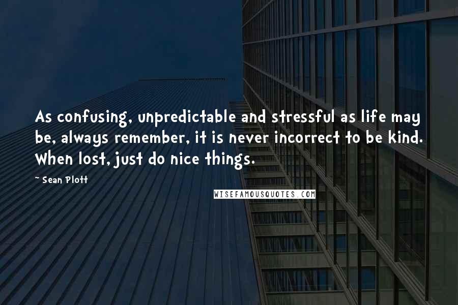 Sean Plott Quotes: As confusing, unpredictable and stressful as life may be, always remember, it is never incorrect to be kind. When lost, just do nice things.