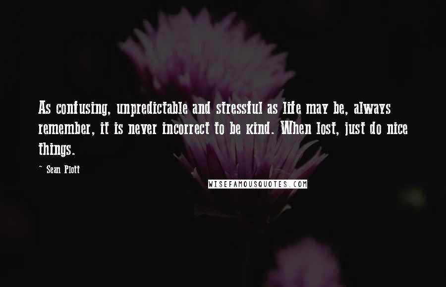 Sean Plott Quotes: As confusing, unpredictable and stressful as life may be, always remember, it is never incorrect to be kind. When lost, just do nice things.