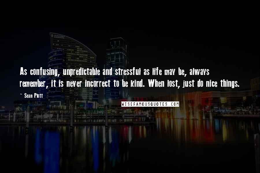 Sean Plott Quotes: As confusing, unpredictable and stressful as life may be, always remember, it is never incorrect to be kind. When lost, just do nice things.