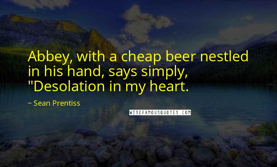 Sean Prentiss Quotes: Abbey, with a cheap beer nestled in his hand, says simply, "Desolation in my heart.