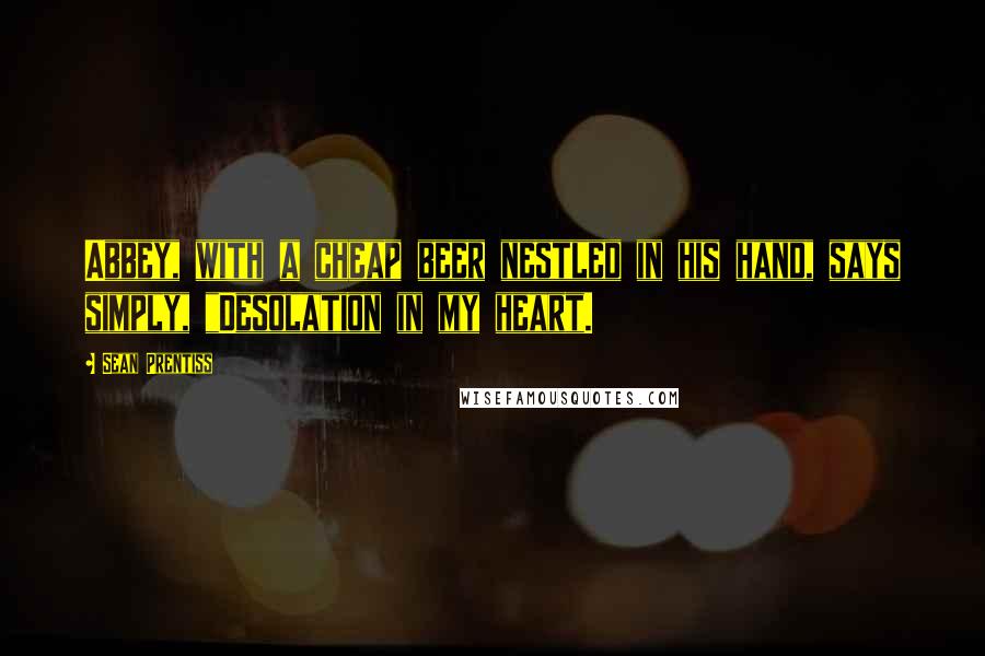 Sean Prentiss Quotes: Abbey, with a cheap beer nestled in his hand, says simply, "Desolation in my heart.