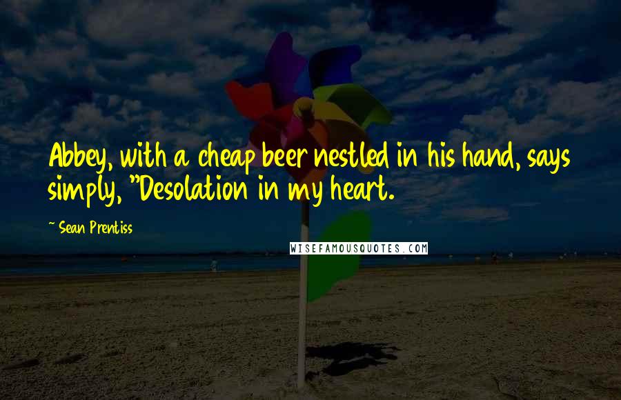 Sean Prentiss Quotes: Abbey, with a cheap beer nestled in his hand, says simply, "Desolation in my heart.