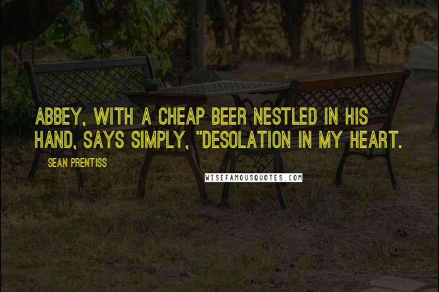 Sean Prentiss Quotes: Abbey, with a cheap beer nestled in his hand, says simply, "Desolation in my heart.