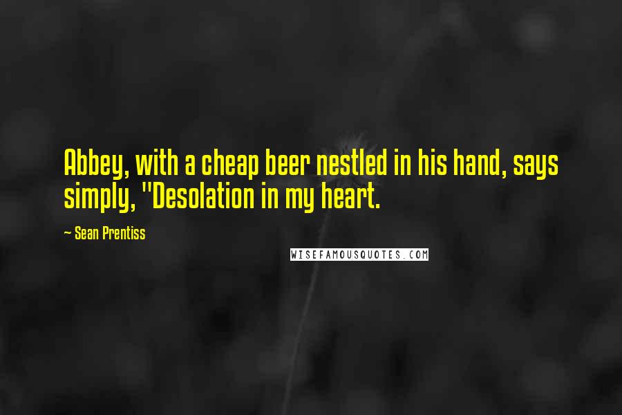 Sean Prentiss Quotes: Abbey, with a cheap beer nestled in his hand, says simply, "Desolation in my heart.