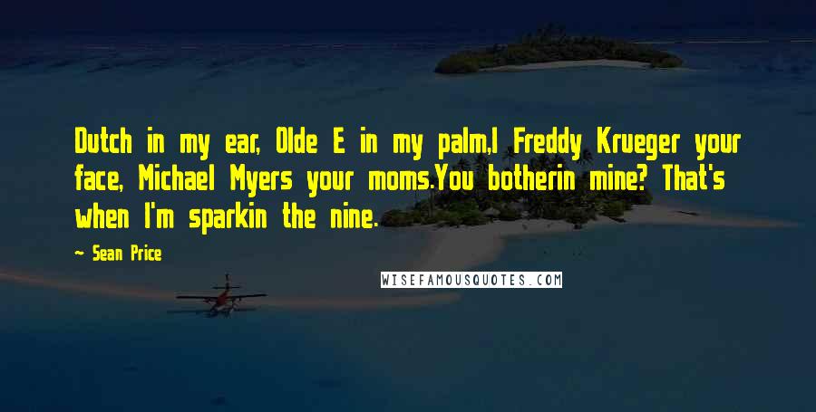 Sean Price Quotes: Dutch in my ear, Olde E in my palm,I Freddy Krueger your face, Michael Myers your moms.You botherin mine? That's when I'm sparkin the nine.