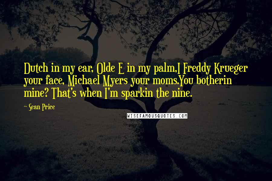 Sean Price Quotes: Dutch in my ear, Olde E in my palm,I Freddy Krueger your face, Michael Myers your moms.You botherin mine? That's when I'm sparkin the nine.