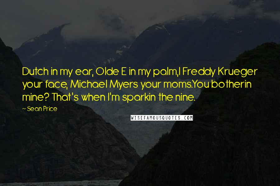 Sean Price Quotes: Dutch in my ear, Olde E in my palm,I Freddy Krueger your face, Michael Myers your moms.You botherin mine? That's when I'm sparkin the nine.