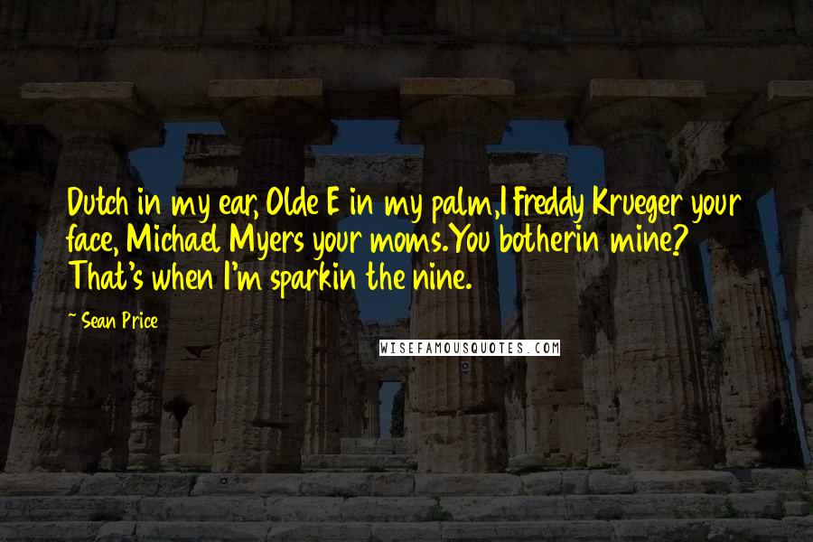 Sean Price Quotes: Dutch in my ear, Olde E in my palm,I Freddy Krueger your face, Michael Myers your moms.You botherin mine? That's when I'm sparkin the nine.