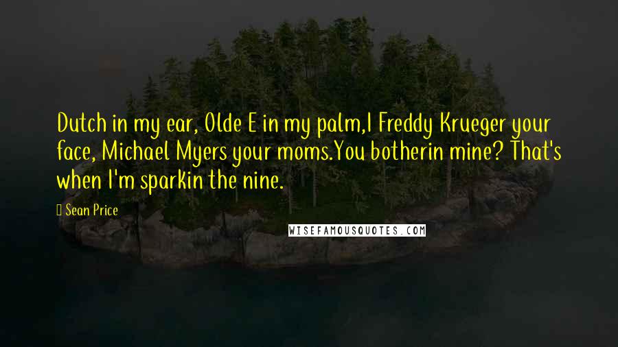 Sean Price Quotes: Dutch in my ear, Olde E in my palm,I Freddy Krueger your face, Michael Myers your moms.You botherin mine? That's when I'm sparkin the nine.