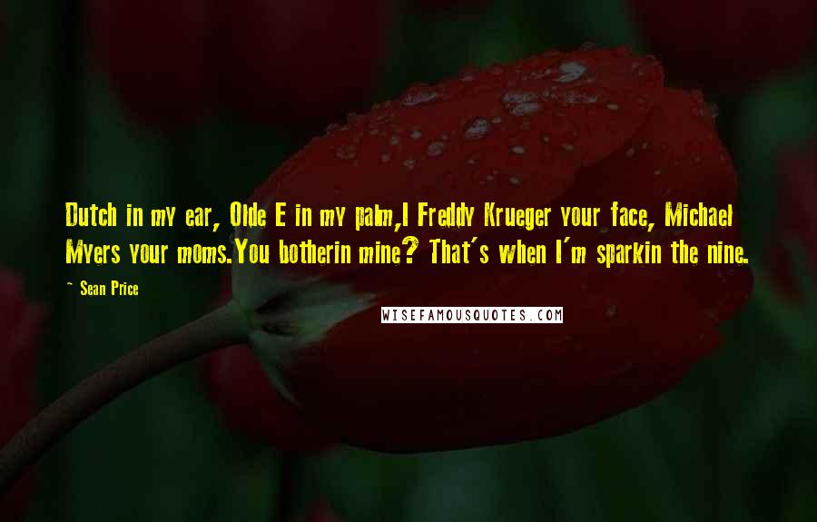 Sean Price Quotes: Dutch in my ear, Olde E in my palm,I Freddy Krueger your face, Michael Myers your moms.You botherin mine? That's when I'm sparkin the nine.