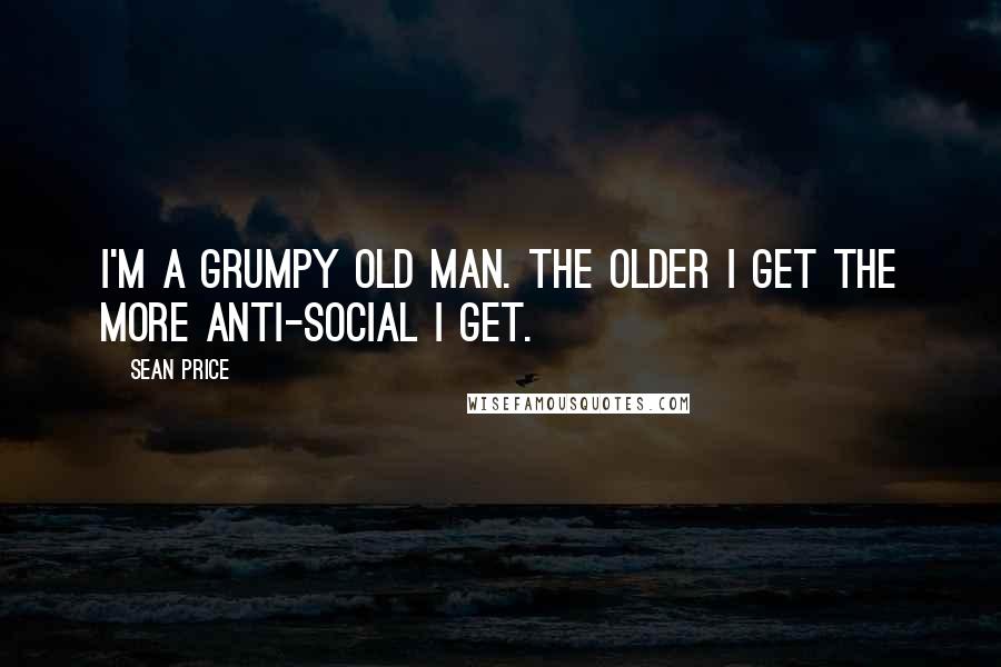 Sean Price Quotes: I'm a grumpy old man. The older I get the more anti-social I get.