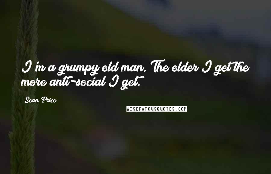 Sean Price Quotes: I'm a grumpy old man. The older I get the more anti-social I get.