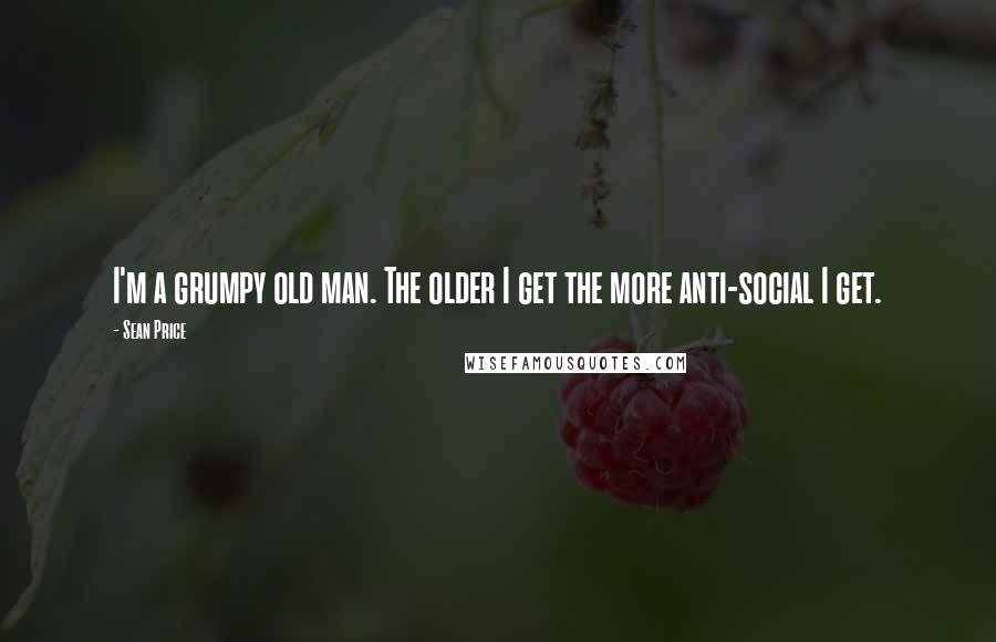 Sean Price Quotes: I'm a grumpy old man. The older I get the more anti-social I get.