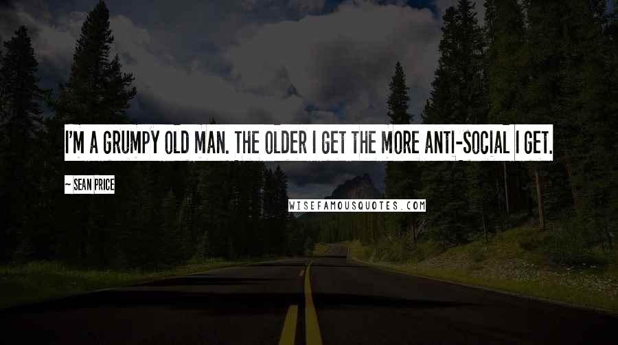Sean Price Quotes: I'm a grumpy old man. The older I get the more anti-social I get.