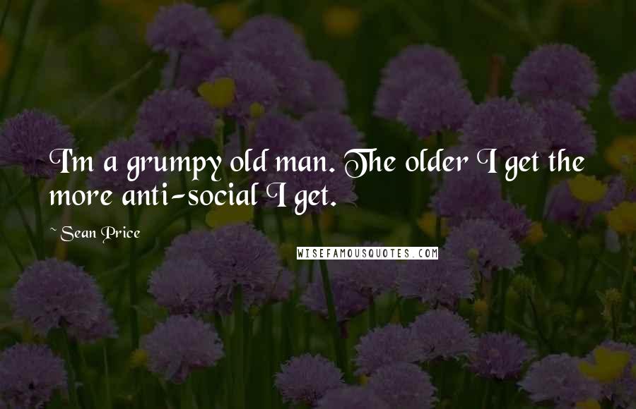 Sean Price Quotes: I'm a grumpy old man. The older I get the more anti-social I get.