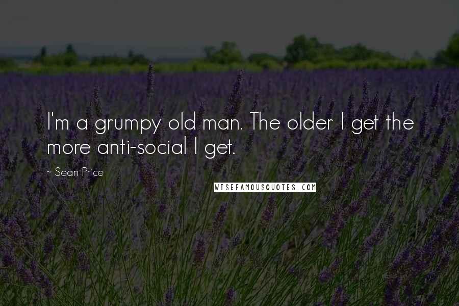 Sean Price Quotes: I'm a grumpy old man. The older I get the more anti-social I get.