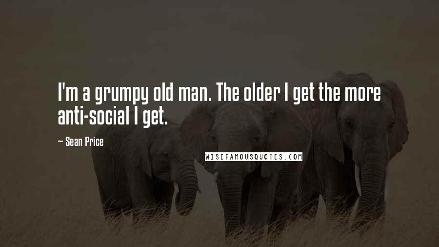 Sean Price Quotes: I'm a grumpy old man. The older I get the more anti-social I get.