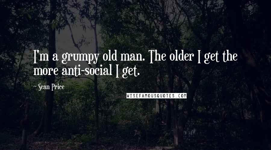 Sean Price Quotes: I'm a grumpy old man. The older I get the more anti-social I get.