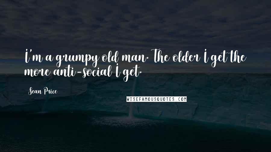 Sean Price Quotes: I'm a grumpy old man. The older I get the more anti-social I get.