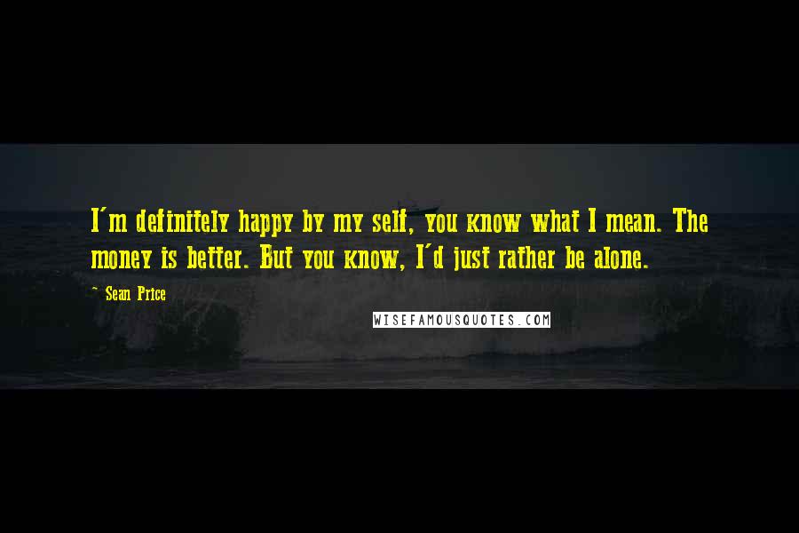 Sean Price Quotes: I'm definitely happy by my self, you know what I mean. The money is better. But you know, I'd just rather be alone.