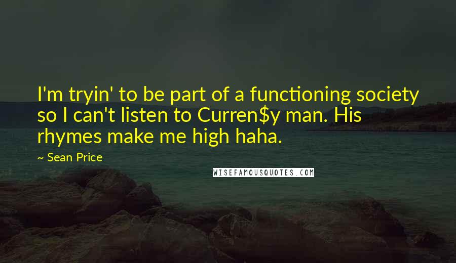 Sean Price Quotes: I'm tryin' to be part of a functioning society so I can't listen to Curren$y man. His rhymes make me high haha.