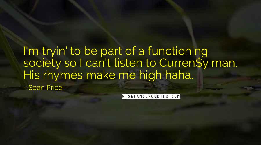 Sean Price Quotes: I'm tryin' to be part of a functioning society so I can't listen to Curren$y man. His rhymes make me high haha.