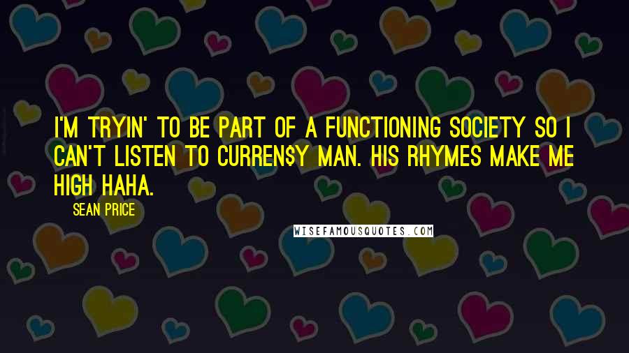 Sean Price Quotes: I'm tryin' to be part of a functioning society so I can't listen to Curren$y man. His rhymes make me high haha.