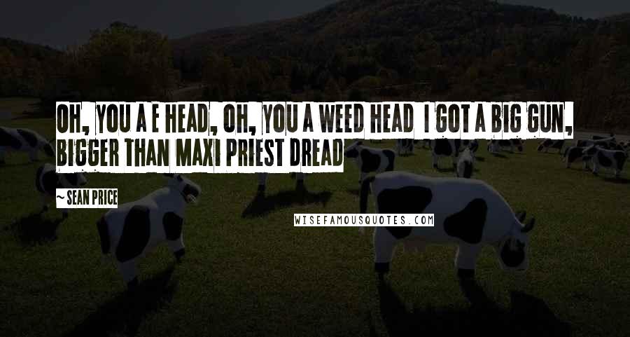 Sean Price Quotes: Oh, you a E head, oh, you a weed head  I got a big gun, bigger than Maxi Priest dread