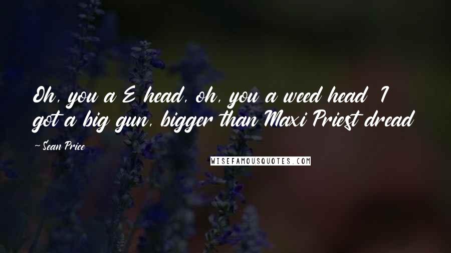 Sean Price Quotes: Oh, you a E head, oh, you a weed head  I got a big gun, bigger than Maxi Priest dread