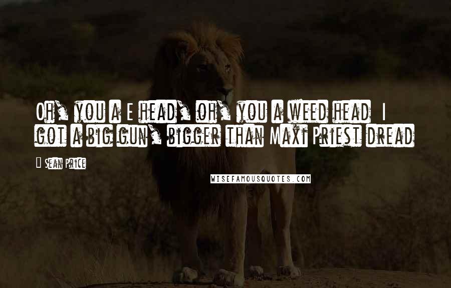 Sean Price Quotes: Oh, you a E head, oh, you a weed head  I got a big gun, bigger than Maxi Priest dread